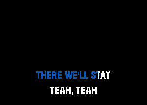 THERE WE'LL STAY
YEAH, YEAH