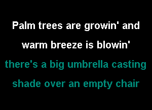 Palm trees are growin' and
warm breeze is blowin'
there's a big umbrella casting

shade over an empty chair