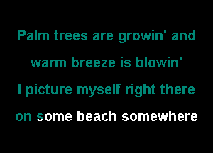 Palm trees are growin' and
warm breeze is blowin'
I picture myself right there

on some beach somewhere