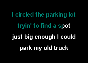 l circled the parking lot
tryin' to find a spot

just big enough I could

park my old truck