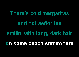 There's cold margaritas
and hot serioritas
smilin' with long, dark hair

on some beach somewhere