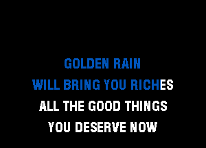 GOLDEN RAIN

WILL BRING YOU RICHES
ALL THE GOOD THINGS
YOU DESERVE HOW