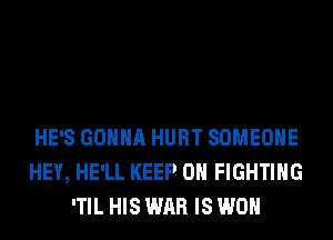 HE'S GONNA HURT SOMEONE
HEY, HE'LL KEEP ON FIGHTING
'TIL HIS WAR IS WON