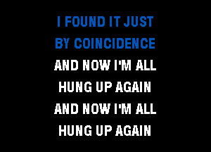 I FOUND IT JUST
BY COIHCIDEHCE
AND HOW I'M ALL

HUNG UPAGAIN
AND HOW I'M ALL
HUHG UPAGAIH