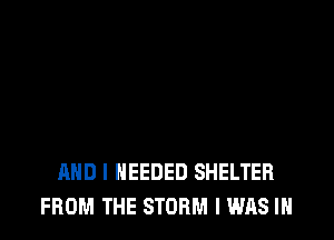 AND I NEEDED SHELTER
FROM THE STORM I WAS IN