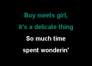 Boy meets girl,

it's a delicate thing

So much time

spent wonderin'