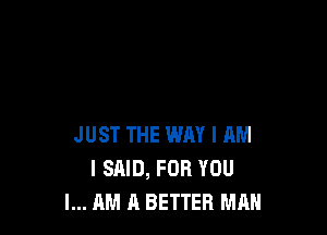 JUST THE WAY I AM
I SAID, FOR YOU
I... AM A BETTER MAN