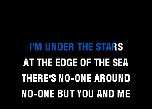I'M UNDER THE STARS
AT THE EDGE OF THE SEA
THERE'S NU-OHE AROUND
HO-OHE BUT YOU AND ME