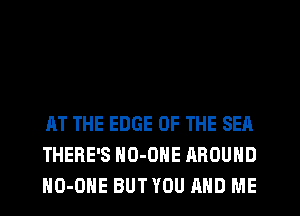 AT THE EDGE OF THE SEA
THERE'S NU-OHE AROUND
HO-OHE BUT YOU AND ME