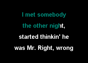 I met somebody
the other night,
started thinkin' he

was Mr. Right, wrong