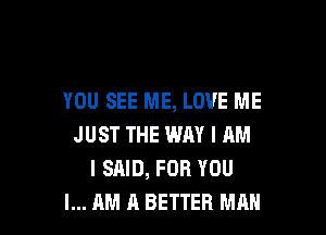 YOU SEE ME, LOVE ME

JUST THE WAY I AM
I SAID, FOR YOU
I... AM A BETTER MAN