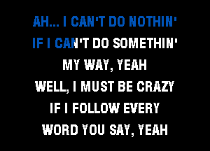 AH... I CAN'T DO IIOTHIII'
IF I CAN'T DO SOMETHIII'
MY WAY, YEAH
WELL, I MUST BE CRAZY
IF I FOLLOW EVERY
WORD YOU SAY, YEAH