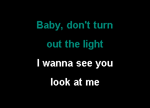 Baby, don't turn
out the light

I wanna see you

look at me