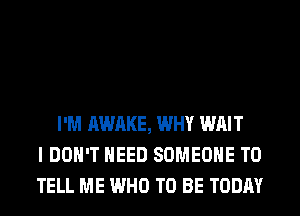 I'M AWAKE, WHY WAIT
I DON'T NEED SOMEONE TO
TELL ME WHO TO BE TODAY