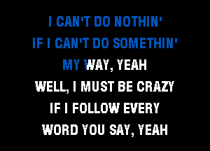 I CAN'T DO IIOTHIII'

IF I CAN'T DO SOMETHIN'
MY WAY, YEAH
WELL, I MUST BE CRAZY
IF I FOLLOW EVERY
WORD YOU SAY, YEAH