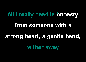 All I really need is honesty

from someone with a

strong heart, a gentle hand,

wither away