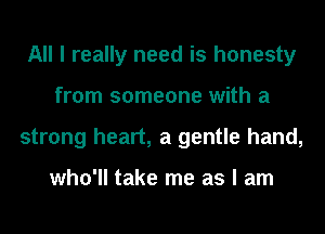 All I really need is honesty
from someone with a
strong heart, a gentle hand,

who'll take me as I am