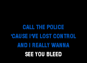 CALL THE POLICE
'CAUSE I'VE LOST CONTROL
AND I REALLY WANNA

SEE YOU BLEED l