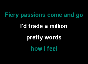 Fiery passions come and 90

I'd trade a million
pretty words

how I feel