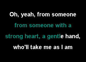 Oh, yeah, from someone
from someone with a
strong heart, a gentle hand,

who'll take me as I am