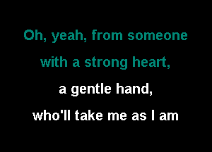 Oh, yeah, from someone

with a strong heart,

a gentle hand,

who'll take me as I am