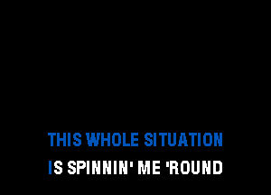 THIS WHOLE SITUATION
IS SPINNIN' ME 'ROUHD