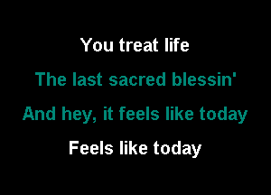 You treat life

The last sacred blessin'

And hey, it feels like today

Feels like today