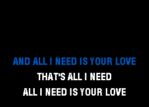 AND ALL I NEED IS YOUR LOVE
THAT'S ALL I NEED
ALL I NEED IS YOUR LOVE
