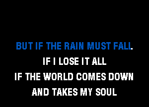 BUT IF THE RAIN MUST FALL
IF I LOSE IT ALL
IF THE WORLD COMES DOWN
AND TAKES MY SOUL