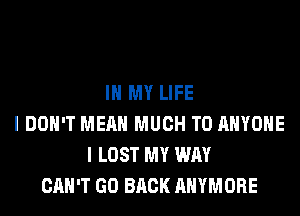 IN MY LIFE
I DON'T MEAN MUCH TO ANYONE
I LOST MY WAY
CAN'T GO BACK AHYMORE