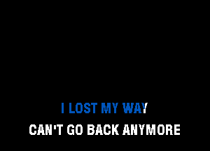 l LOST MY WAY
CAN'T GO BACK ANYMORE