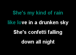 She's my kind of rain

like love in a drunken sky
She's confetti falling

down all night