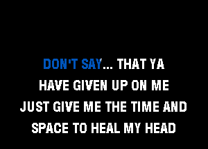 DON'T SAY... THAT YA
HAVE GIVEN UP ON ME
JUST GIVE ME THE TIME AND
SPACE T0 HEAL MY HEAD