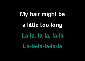 My hair might be

a little too long

La-la, la-la, la-la

La-Ia-la-Ia-Ia-Ia