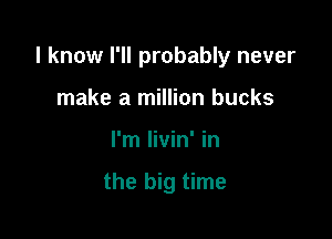 I know I'll probably never

make a million bucks
I'm livin' in

the big time