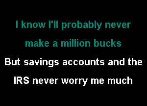 I know I'll probably never
make a million bucks
But savings accounts and the

IRS never worry me much