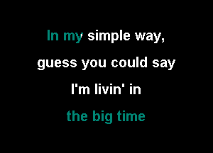 In my simple way,

guess you could say
I'm livin' in

the big time