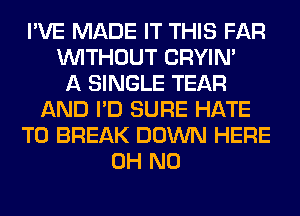I'VE MADE IT THIS FAR
WITHOUT CRYIN'

A SINGLE TEAR
AND I'D SURE HATE
T0 BREAK DOWN HERE
OH NO