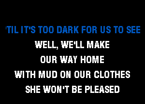 'TIL IT'S T00 DARK FOR US TO SEE
WELL, WE'LL MAKE
OUR WAY HOME
WITH MUD ON OUR CLOTHES
SHE WON'T BE PLEASED