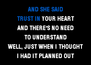 AND SHE SAID
TRUST IN YOUR HEART
AND THERE'S NO NEED
TO UNDERSTAND
WELL, JUST WHEN I THOUGHT
I HAD IT PLANNED OUT