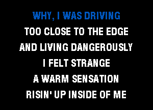 WHY, I WAS DRIVING
T00 CLOSE TO THE EDGE
AND LIVING DRNGEROUSLY
l FELT STRANGE
A WARM SEHSATION
RISIH' UP INSIDE OF ME