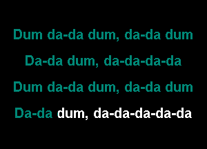 Dum da-da dum, da-da dum
Da-da dum, da-da-da-da
Dum da-da dum, da-da dum

Da-da dum, da-da-da-da-da