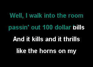 Well, I walk into the room

passin' out 100 dollar bills

And it kills and it thrills

like the horns on my