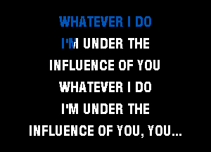WHATEVER I DO

I'M UNDER THE
INFLUENCE OF YOU

WHATEVER I DO

I'M UNDER THE
INFLUENCE OF YOU, YOU...