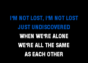 I'M NOT LOST, I'M NOT LOST
JUST UNDISCOVERED
WHEN WE'RE ALONE
WE'RE ALL THE SAME

AS EACH OTHER l