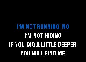 I'M NOT RUNNING, H0
I'M NOT HIDIHG
IF YOU DIG A LITTLE DEEPER
YOU WILL FIND ME