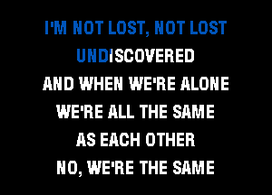 I'M NOT LOST, NOT LOST
UHDISCOVEBED
AND WHEN WE'RE ALONE
WE'RE ALL THE SAME
AS EACH OTHER

H0, WE'RE THE SAME l