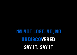 I'M NOT LOST, N0, N0
UHDISCOVERED
SAY IT, SAY IT