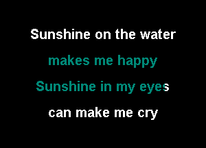 Sunshine on the water

makes me happy

Sunshine in my eyes

can make me cry
