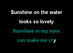 Sunshine on the water

looks so lovely

Sunshine in my eyes

can make me cry
